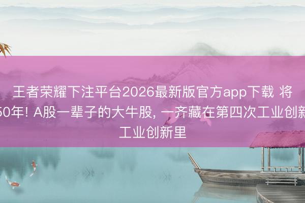 王者荣耀下注平台2026最新版官方app下载 将来50年! A股一辈子的大牛股， 一齐藏在第四次工业创新里
