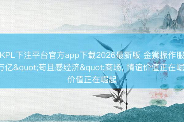KPL下注平台官方app下载2026最新版 金狮振作服: 万亿"苟且感经济"商场， 情谊价值正在崛起