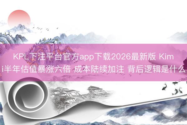 KPL下注平台官方app下载2026最新版 Kimi半年估值暴涨六倍 成本陆续加注 背后逻辑是什么