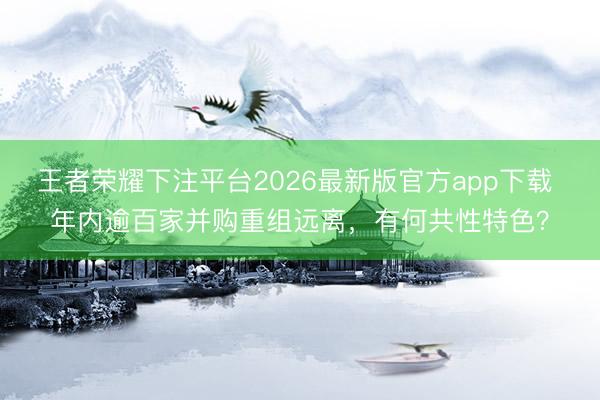 王者荣耀下注平台2026最新版官方app下载 年内逾百家并购重组远离，有何共性特色？