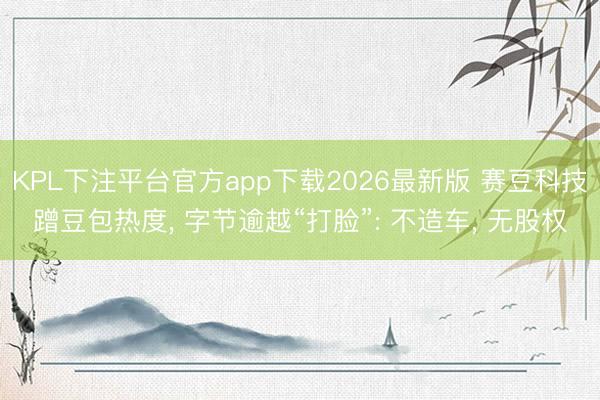 KPL下注平台官方app下载2026最新版 赛豆科技蹭豆包热度， 字节逾越“打脸”: 不造车， 无股权