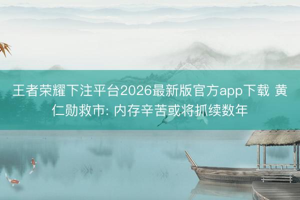 王者荣耀下注平台2026最新版官方app下载 黄仁勋救市: 内存辛苦或将抓续数年