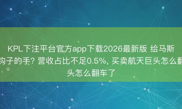 KPL下注平台官方app下载2026最新版 给马斯克递钩子的手? 营收占比不足0.5%， 买卖航天巨头怎么翻车了
