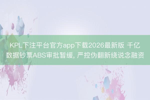 KPL下注平台官方app下载2026最新版 千亿数据钞票ABS审批暂缓， 严控伪翻新绕说念融资
