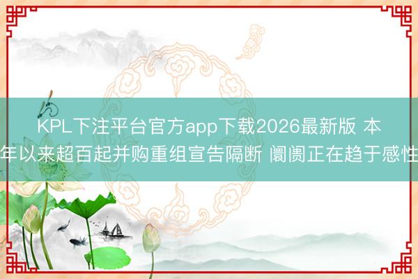 KPL下注平台官方app下载2026最新版 本年以来超百起并购重组宣告隔断 阛阓正在趋于感性
