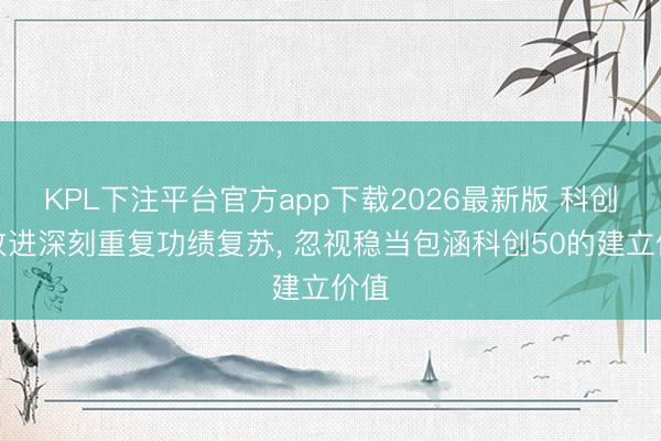 KPL下注平台官方app下载2026最新版 科创板改进深刻重复功绩复苏， 忽视稳当包涵科创50的建立价值