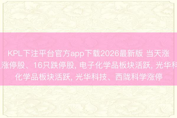 KPL下注平台官方app下载2026最新版 当天涨跌停股分析: 142只涨停股、16只跌停股, 电子化学品板块活跃, 光华科技、西陇科学涨停