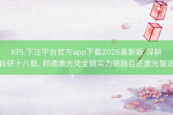 KPL下注平台官方app下载2026最新版 深耕自研十八载， 邦德激光凭全链实力领跑巨匠激光智造