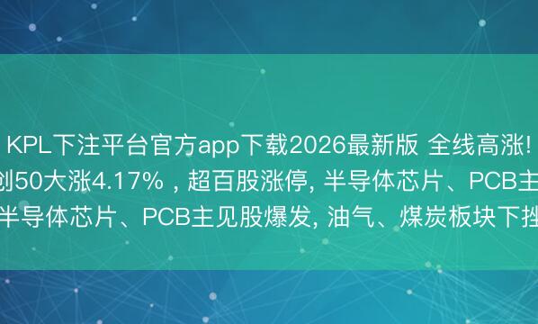 KPL下注平台官方app下载2026最新版 全线高涨! 沪指重回4000点， 科创50大涨4.17% ， 超百股涨停， 半导体芯片、PCB主见股爆发， 油气、煤炭板块下挫 | A股收盘