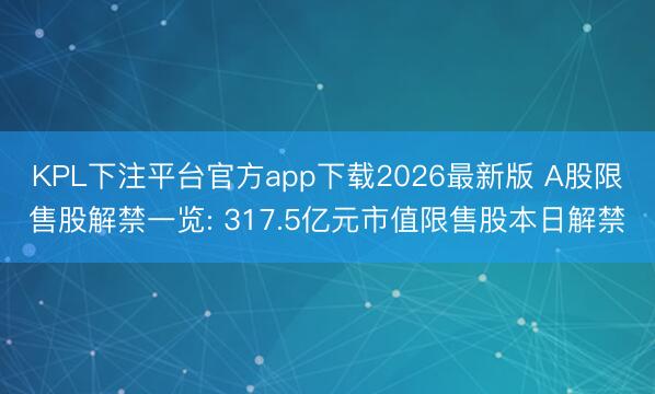 KPL下注平台官方app下载2026最新版 A股限售股解禁一览: 317.5亿元市值限售股本日解禁