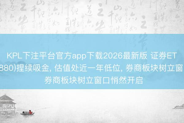 KPL下注平台官方app下载2026最新版 证券ETF国泰(512880)捏续吸金， 估值处近一年低位， 券商板块树立窗口悄然开启