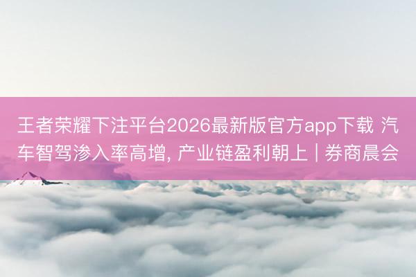 王者荣耀下注平台2026最新版官方app下载 汽车智驾渗入率高增， 产业链盈利朝上 | 券商晨会