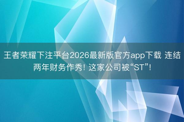 王者荣耀下注平台2026最新版官方app下载 连结两年财务作秀! 这家公司被“ST”!