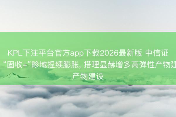 KPL下注平台官方app下载2026最新版 中信证券: “固收+”畛域捏续膨胀， 搭理显赫增多高弹性产物建设