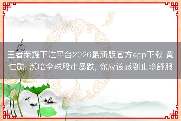 王者荣耀下注平台2026最新版官方app下载 黄仁勋: 濒临全球股市暴跌， 你应该感到止境舒服