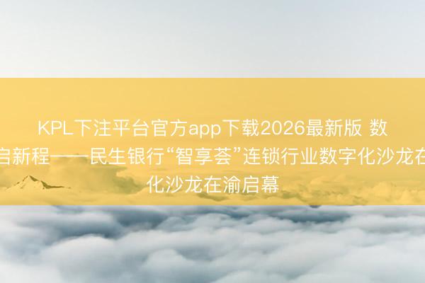 KPL下注平台官方app下载2026最新版 数字赋能启新程——民生银行“智享荟”连锁行业数字化沙龙在渝启幕