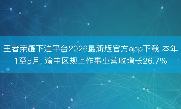王者荣耀下注平台2026最新版官方app下载 本年1至5月， 渝中区规上作事业营收增长26.7%