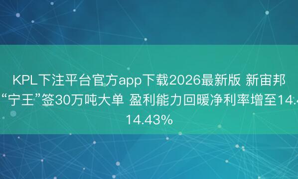 KPL下注平台官方app下载2026最新版 新宙邦牵手“宁王”签30万吨大单 盈利能力回暖净利率增至14.43%