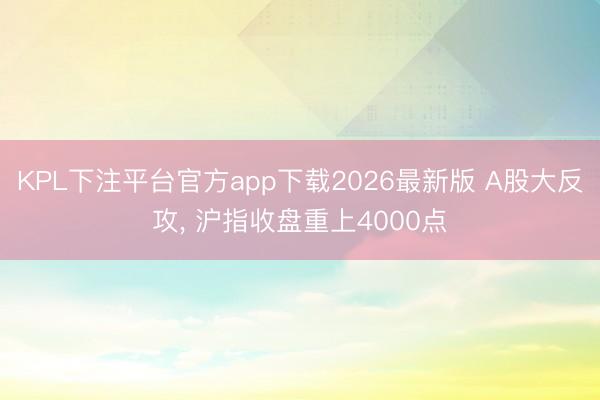 KPL下注平台官方app下载2026最新版 A股大反攻， 沪指收盘重上4000点