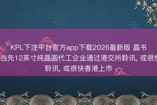 KPL下注平台官方app下载2026最新版 晶书册成: 中国当先12英寸纯晶圆代工企业通过港交所聆讯， 或很快香港上市
