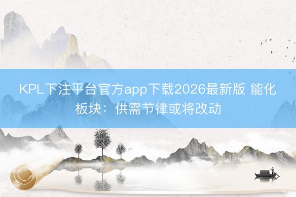 KPL下注平台官方app下载2026最新版 能化板块：供需节律或将改动