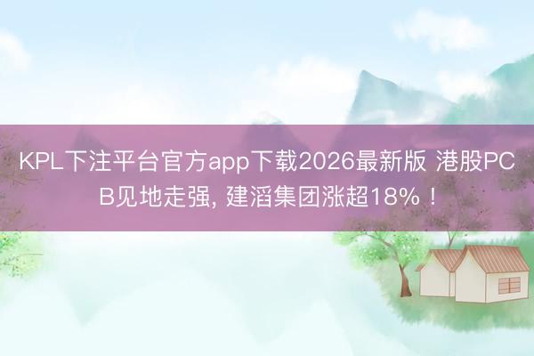 KPL下注平台官方app下载2026最新版 港股PCB见地走强， 建滔集团涨超18% !