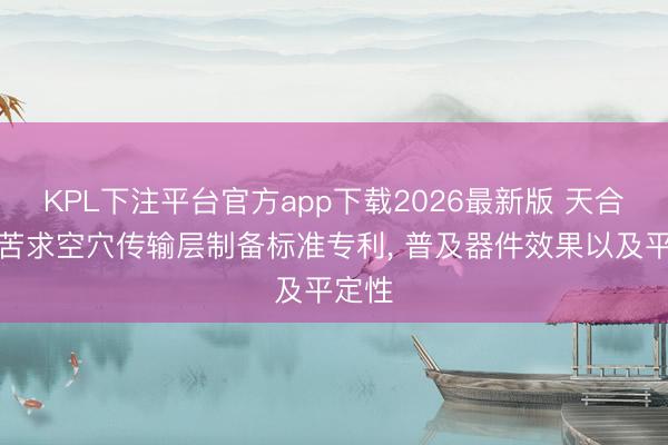 KPL下注平台官方app下载2026最新版 天合光能苦求空穴传输层制备标准专利， 普及器件效果以及平定性