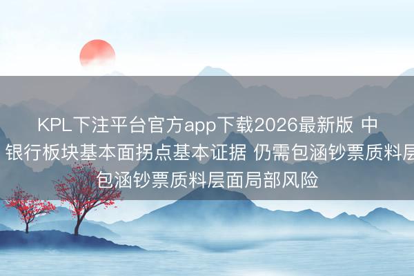 KPL下注平台官方app下载2026最新版 中国星河证券: 银行板块基本面拐点基本证据 仍需包涵钞票质料层面局部风险