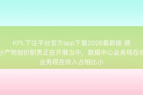 KPL下注平台官方app下载2026最新版 顺络电子：部分产物加价职责正在开展当中，数据中心业务现在收入占相比小