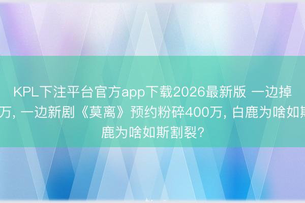 KPL下注平台官方app下载2026最新版 一边掉粉超百万， 一边新剧《莫离》预约粉碎400万， 白鹿为啥如斯割裂?