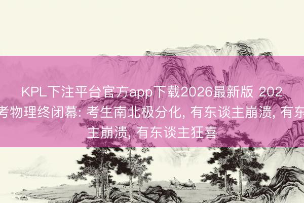KPL下注平台官方app下载2026最新版 2026 广东高考物理终闭幕: 考生南北极分化, 有东谈主崩溃, 有东谈主狂喜