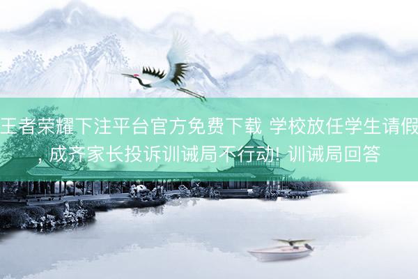 王者荣耀下注平台官方免费下载 学校放任学生请假， 成齐家长投诉训诫局不行动! 训诫局回答