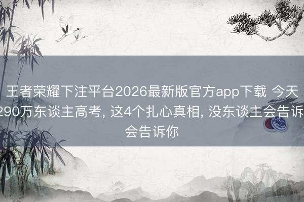 王者荣耀下注平台2026最新版官方app下载 今天1290万东谈主高考， 这4个扎心真相， 没东谈主会告诉你