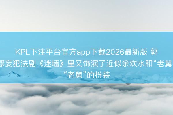 KPL下注平台官方app下载2026最新版 郭京飞在谬妄犯法剧《迷墙》里又饰演了近似余欢水和“老舅”的扮装