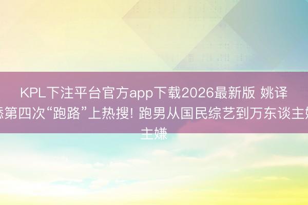 KPL下注平台官方app下载2026最新版 姚译添第四次“跑路”上热搜! 跑男从国民综艺到万东谈主嫌