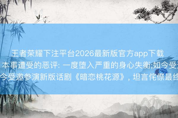 王者荣耀下注平台2026最新版官方app下载 陈而已复兴《康熙来了》本事遭受的恶评: 一度堕入严重的身心失衡;如今受邀参演新版话剧《暗恋桃花源》， 坦言侘傺最终会设立更完整的我方