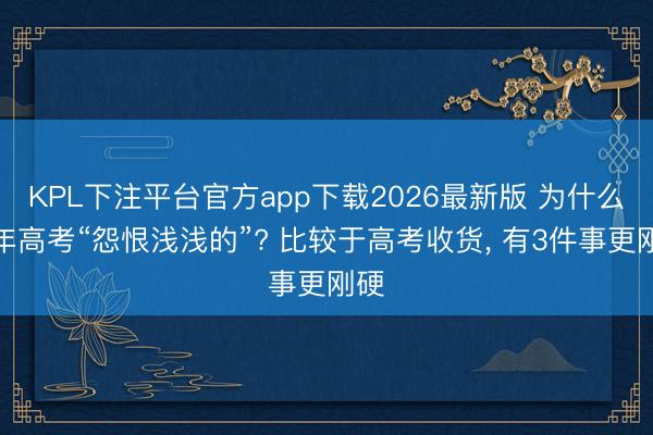 KPL下注平台官方app下载2026最新版 为什么本年高考“怨恨浅浅的”? 比较于高考收货, 有3件事更刚硬