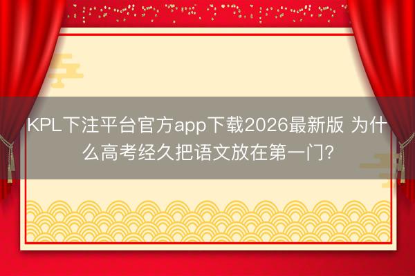 KPL下注平台官方app下载2026最新版 为什么高考经久把语文放在第一门?