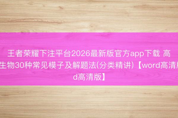 王者荣耀下注平台2026最新版官方app下载 高中生物30种常见模子及解题法(分类精讲)【word高清版】