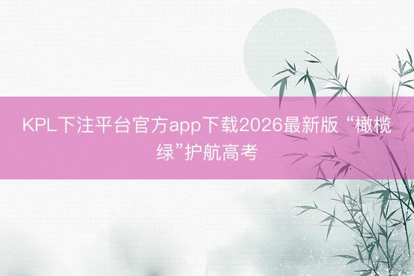 KPL下注平台官方app下载2026最新版 “橄榄绿”护航高考
