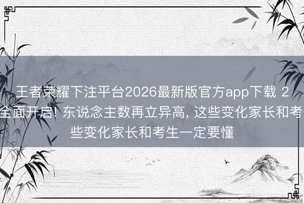 王者荣耀下注平台2026最新版官方app下载 2026年高考全面开启! 东说念主数再立异高, 这些变化家长和考生一定要懂