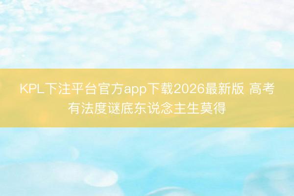 KPL下注平台官方app下载2026最新版 高考有法度谜底东说念主生莫得