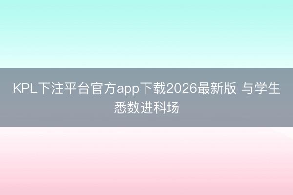 KPL下注平台官方app下载2026最新版 与学生悉数进科场