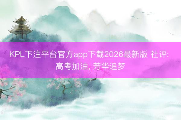 KPL下注平台官方app下载2026最新版 社评: 高考加油， 芳华追梦