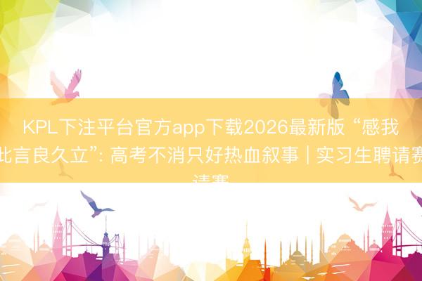 KPL下注平台官方app下载2026最新版 “感我此言良久立”: 高考不消只好热血叙事 | 实习生聘请赛