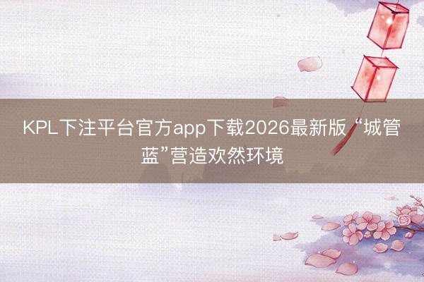 KPL下注平台官方app下载2026最新版 “城管蓝”营造欢然环境