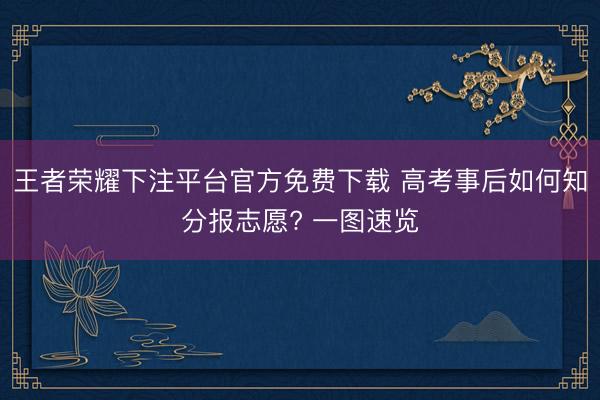 王者荣耀下注平台官方免费下载 高考事后如何知分报志愿? 一图速览