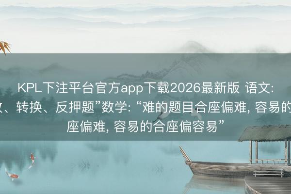 KPL下注平台官方app下载2026最新版 语文: 作文题“怒放、转换、反押题”数学: “难的题目合座偏难， 容易的合座偏容易”