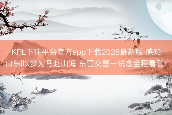 KPL下注平台官方app下载2026最新版 感知山东|以梦为马赴山海 东营交警一说念全程看管！