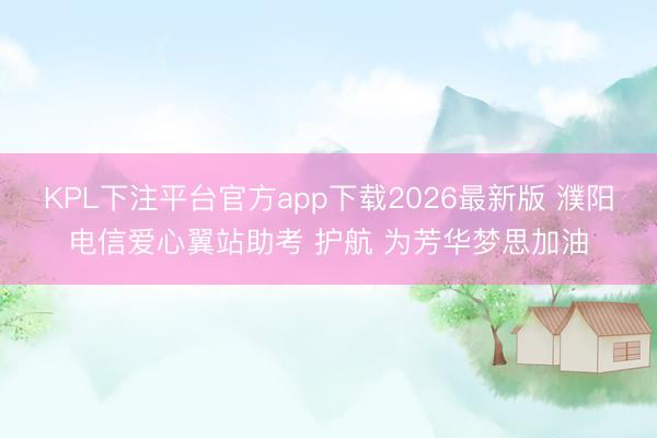 KPL下注平台官方app下载2026最新版 濮阳电信爱心翼站助考 护航 为芳华梦思加油